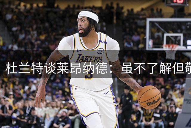 杜兰特谈莱昂纳德：虽不了解但敬佩其职业态度